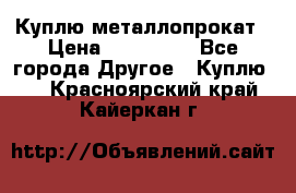 Куплю металлопрокат › Цена ­ 800 000 - Все города Другое » Куплю   . Красноярский край,Кайеркан г.